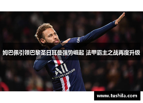 姆巴佩引领巴黎圣日耳曼强势崛起 法甲霸主之战再度升级