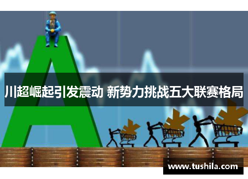 川超崛起引发震动 新势力挑战五大联赛格局