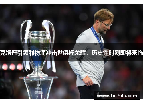 克洛普引领利物浦冲击世俱杯荣耀，历史性时刻即将来临