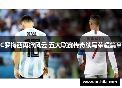 C罗梅西再掀风云 五大联赛传奇续写荣耀篇章