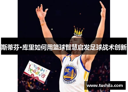 斯蒂芬·库里如何用篮球智慧启发足球战术创新