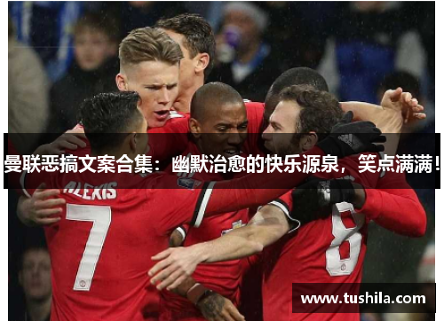 曼联恶搞文案合集：幽默治愈的快乐源泉，笑点满满！