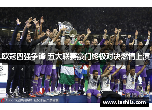 欧冠四强争锋 五大联赛豪门终极对决燃情上演